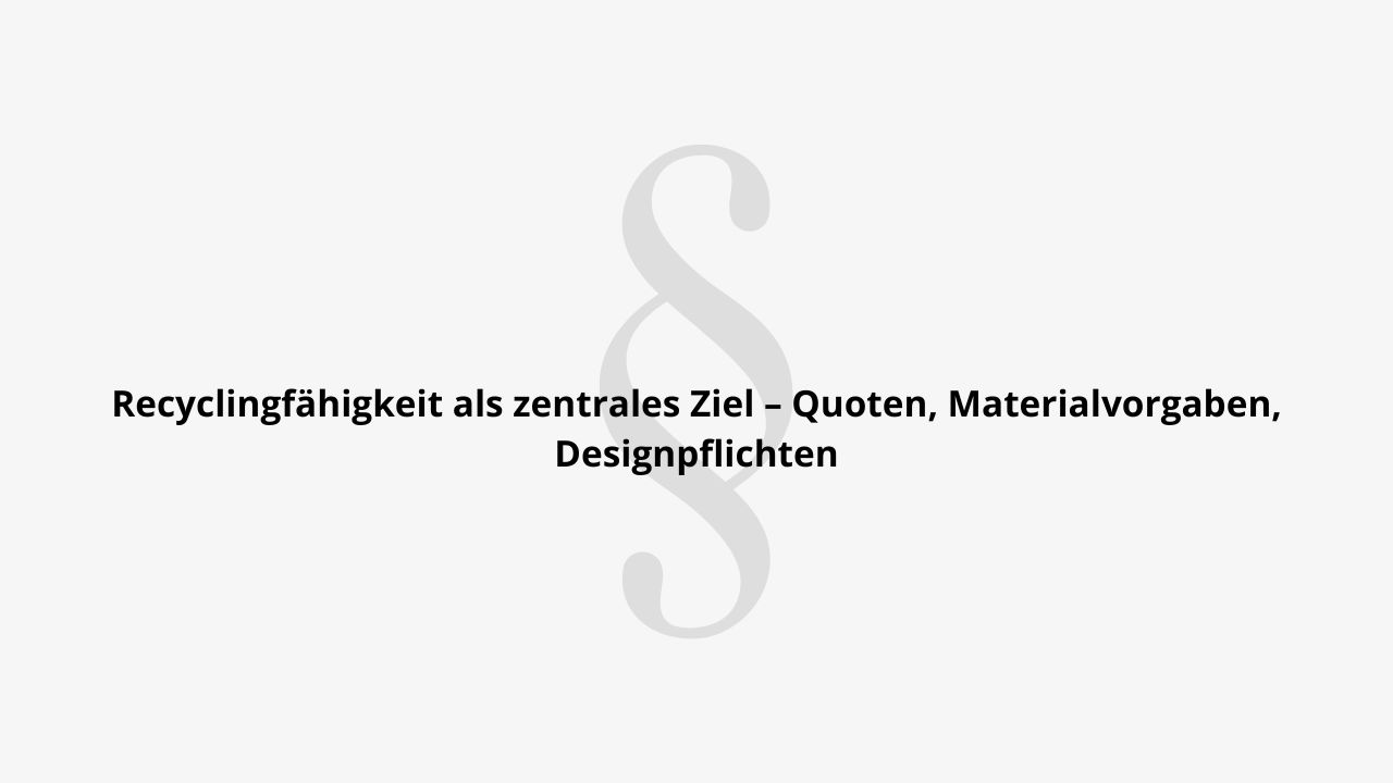 Recyclingfähigkeit als zentrales Ziel - Quoten, Materialvorgaben, Designpflichten